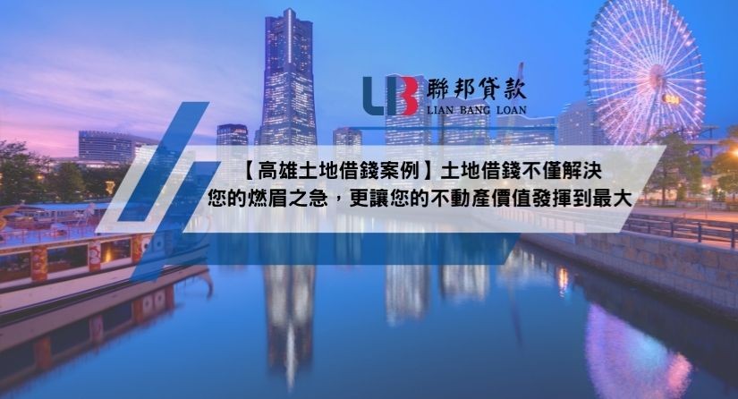 【高雄土地借錢案例】土地借錢不僅解決您的燃眉之急，更讓您的不動產價值發揮到最大